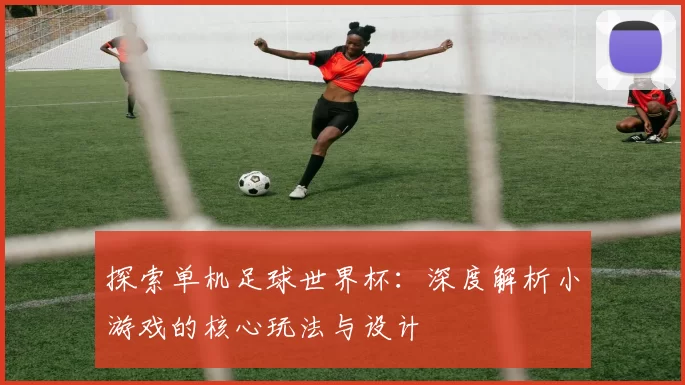 探索单机足球世界杯：深度解析小游戏的核心玩法与设计