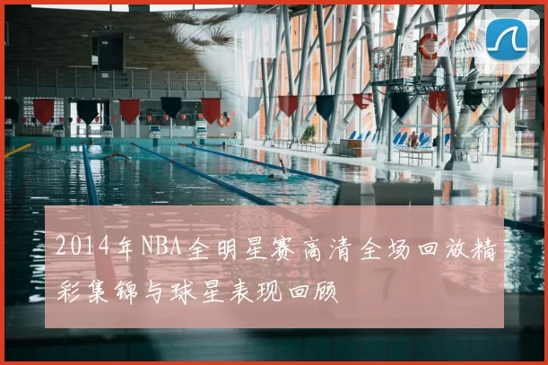 2014年NBA全明星赛高清全场回放精彩集锦与球星表现回顾