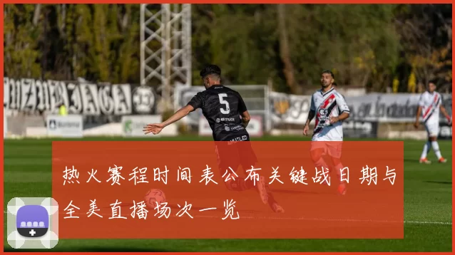 热火赛程时间表公布关键战日期与全美直播场次一览