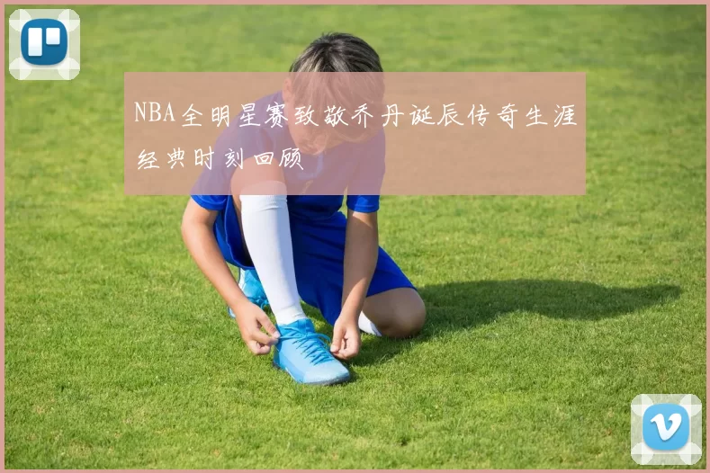 NBA全明星赛致敬乔丹诞辰传奇生涯经典时刻回顾