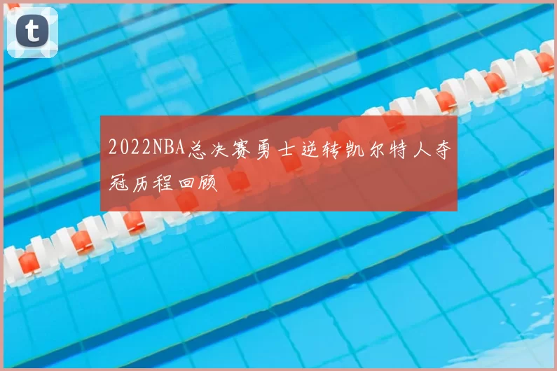 2022NBA总决赛勇士逆转凯尔特人夺冠历程回顾