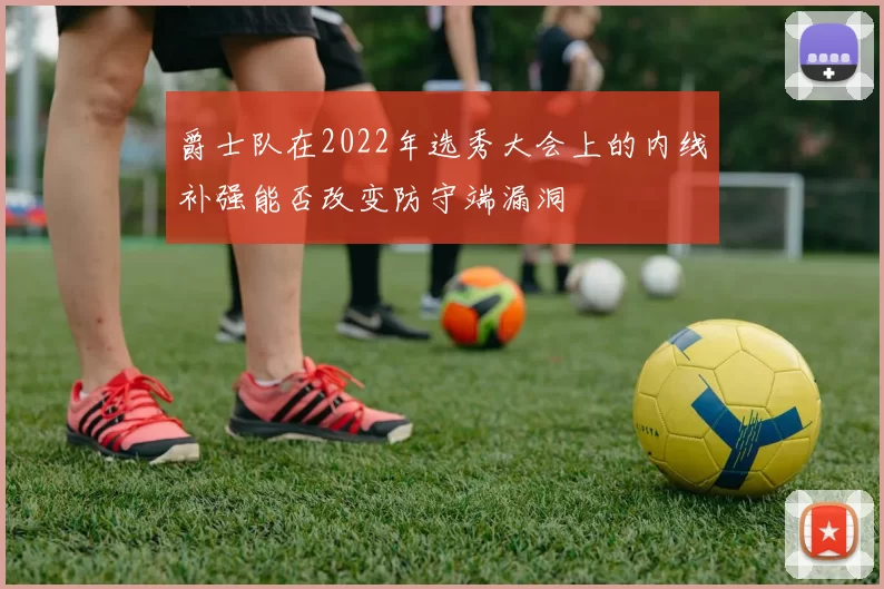 爵士队在2022年选秀大会上的内线补强能否改变防守端漏洞