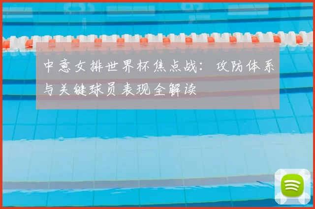 中意女排世界杯焦点战:攻防体系与关键球员表现全解读