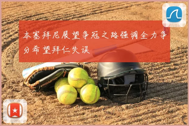 本塞拜尼展望争冠之路强调全力争分希望拜仁失误