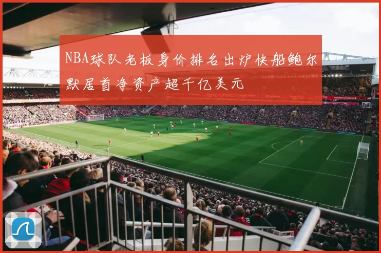 NBA球队老板身价排名出炉快船鲍尔默居首净资产超千亿美元