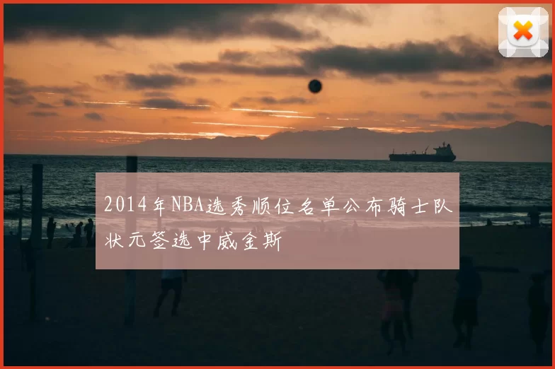 2014年NBA选秀顺位名单公布骑士队状元签选中威金斯