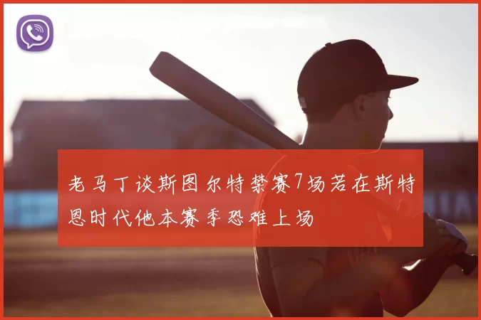 老马丁谈斯图尔特禁赛7场若在斯特恩时代他本赛季恐难上场