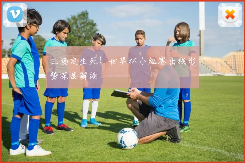 三场定生死！世界杯小组赛出线形势深度解读