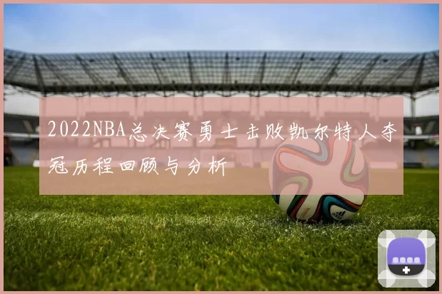 2022NBA总决赛勇士击败凯尔特人夺冠历程回顾与分析