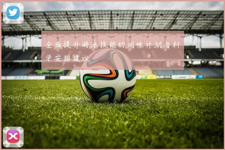 全面提升游泳技能的训练计划与科学安排建议